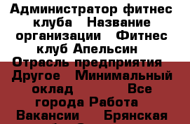 Администратор фитнес-клуба › Название организации ­ Фитнес-клуб Апельсин › Отрасль предприятия ­ Другое › Минимальный оклад ­ 6 000 - Все города Работа » Вакансии   . Брянская обл.,Сельцо г.